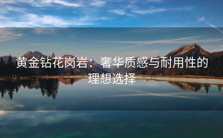 黄金钻花岗岩：奢华质感与耐用性的理想选择