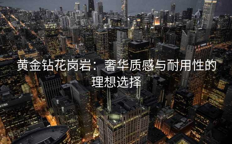 黄金钻花岗岩：奢华质感与耐用性的理想选择
