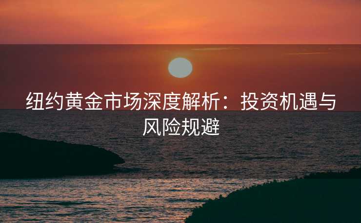 纽约黄金市场深度解析：投资机遇与风险规避
