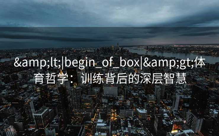 &lt;|begin_of_box|&gt;体育哲学：训练背后的深层智慧