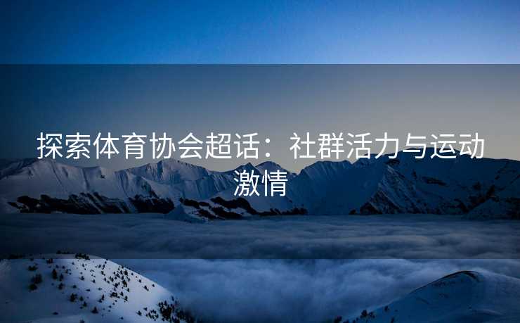 探索体育协会超话：社群活力与运动激情
