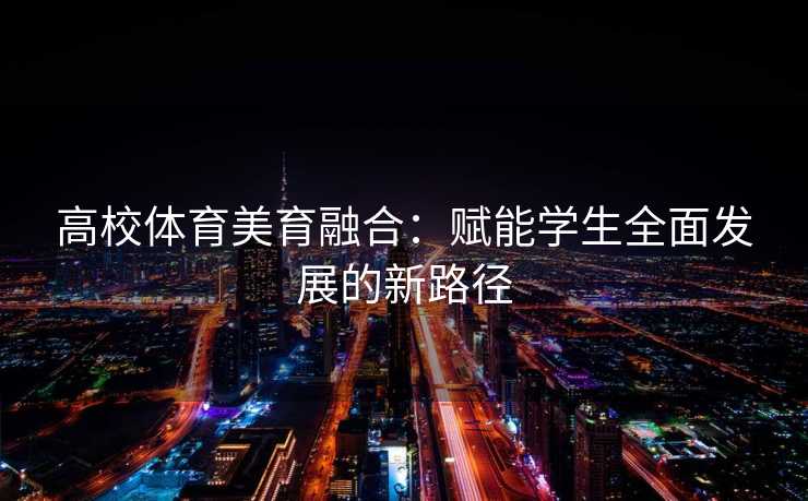 高校体育美育融合：赋能学生全面发展的新路径
