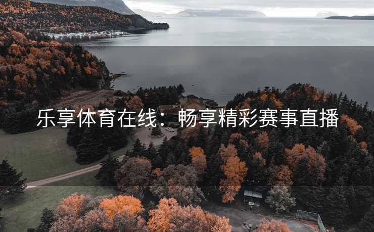 乐享体育在线：畅享精彩赛事直播