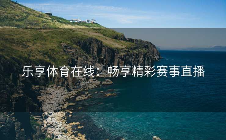 乐享体育在线：畅享精彩赛事直播