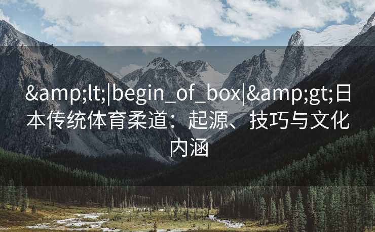 &lt;|begin_of_box|&gt;日本传统体育柔道：起源、技巧与文化内涵