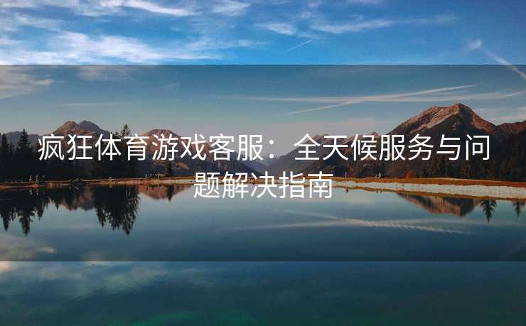 疯狂体育游戏客服：全天候服务与问题解决指南