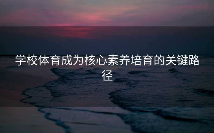 学校体育成为核心素养培育的关键路径