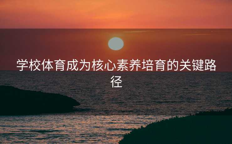 学校体育成为核心素养培育的关键路径