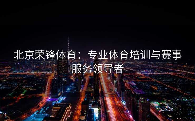 北京荣锋体育：专业体育培训与赛事服务领导者