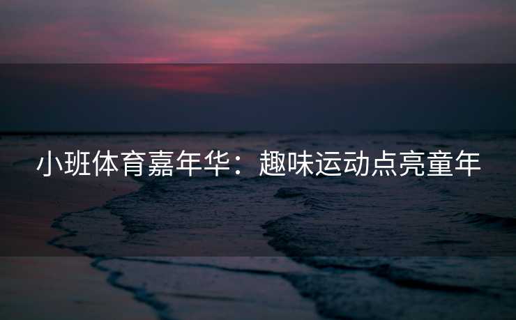 小班体育嘉年华：趣味运动点亮童年