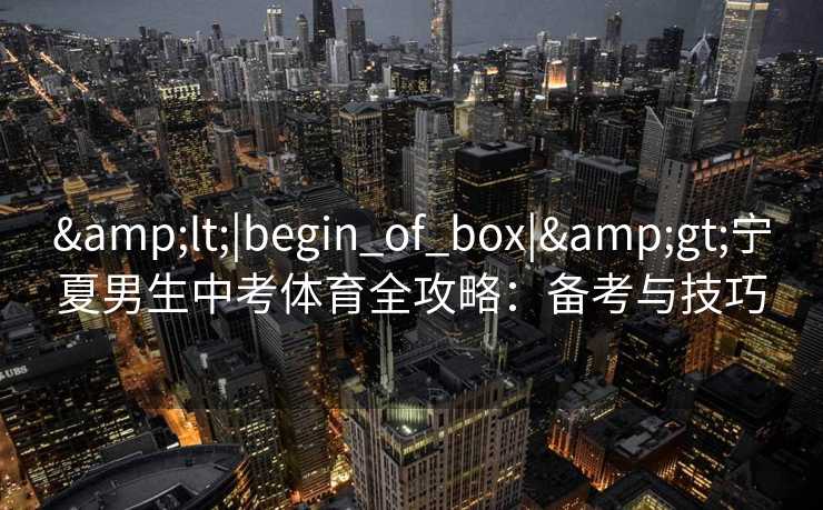 &lt;|begin_of_box|&gt;宁夏男生中考体育全攻略：备考与技巧
