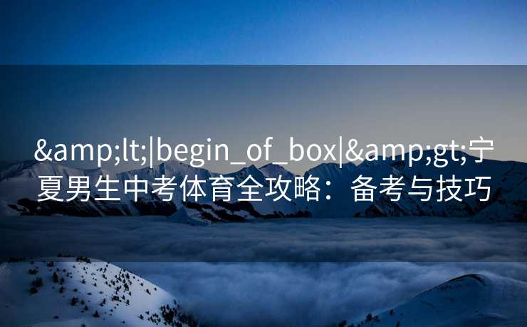 &lt;|begin_of_box|&gt;宁夏男生中考体育全攻略：备考与技巧