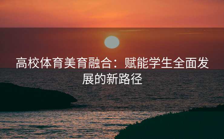 高校体育美育融合：赋能学生全面发展的新路径