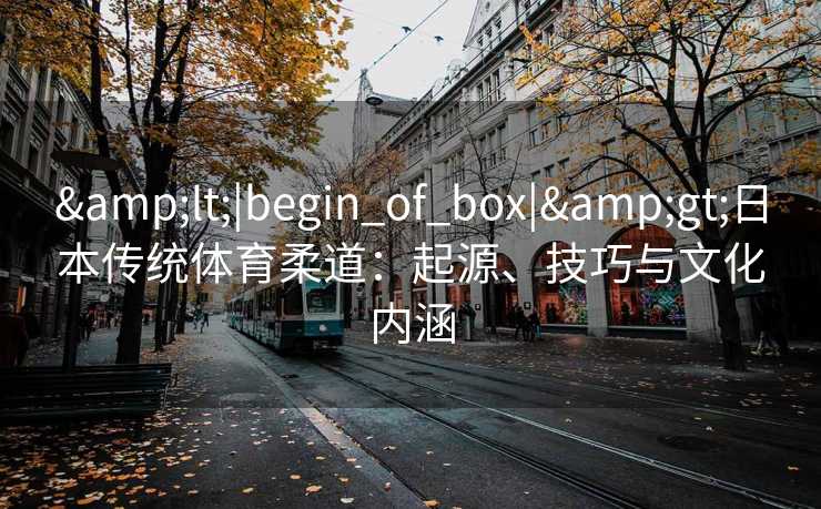 &lt;|begin_of_box|&gt;日本传统体育柔道：起源、技巧与文化内涵