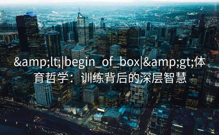 &lt;|begin_of_box|&gt;体育哲学：训练背后的深层智慧