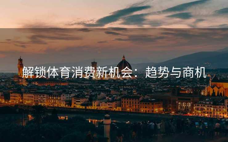 解锁体育消费新机会：趋势与商机