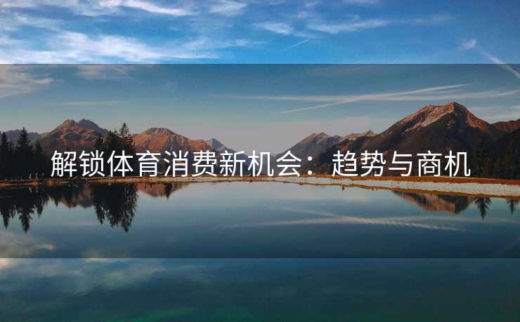 解锁体育消费新机会：趋势与商机