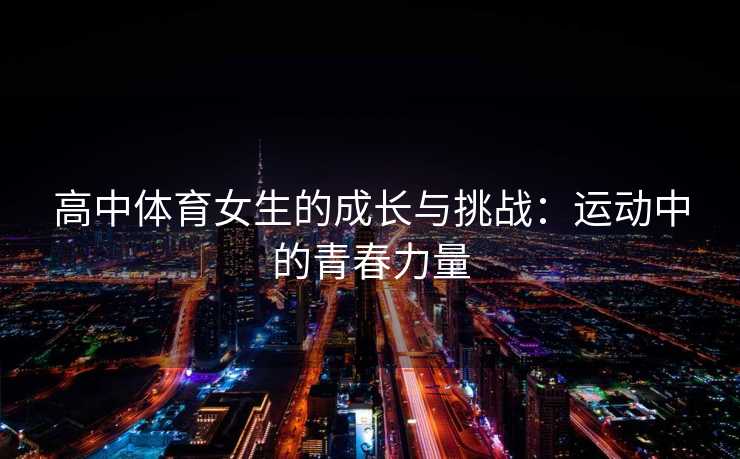 高中体育女生的成长与挑战：运动中的青春力量