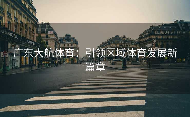 广东大航体育：引领区域体育发展新篇章