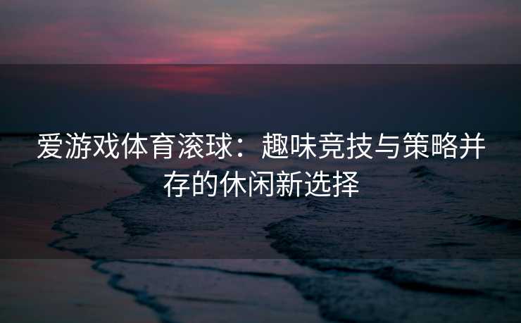 爱游戏体育滚球：趣味竞技与策略并存的休闲新选择