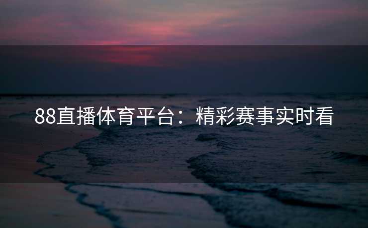 88直播体育平台：精彩赛事实时看