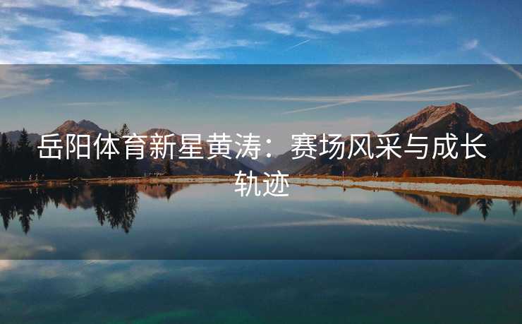岳阳体育新星黄涛：赛场风采与成长轨迹