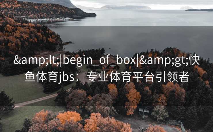 &lt;|begin_of_box|&gt;快鱼体育jbs：专业体育平台引领者