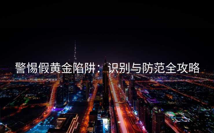警惕假黄金陷阱：识别与防范全攻略