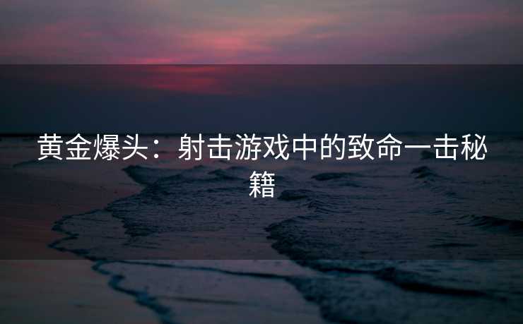 黄金爆头：射击游戏中的致命一击秘籍