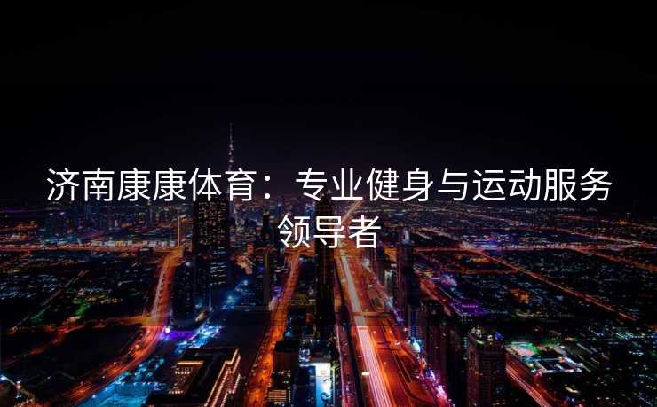 济南康康体育：专业健身与运动服务领导者