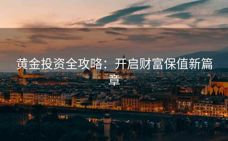 黄金投资全攻略：开启财富保值新篇章