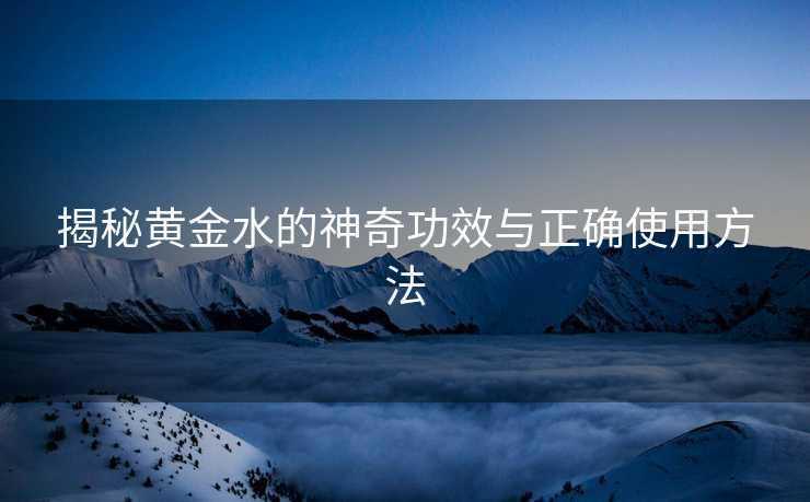 揭秘黄金水的神奇功效与正确使用方法