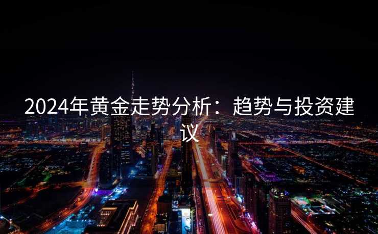 2024年黄金走势分析：趋势与投资建议