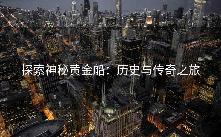 探索神秘黄金船：历史与传奇之旅