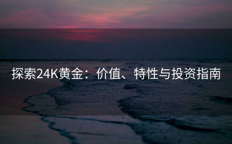 探索24K黄金：价值、特性与投资指南