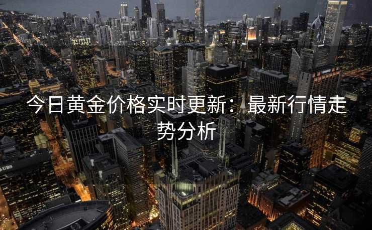 今日黄金价格实时更新：最新行情走势分析