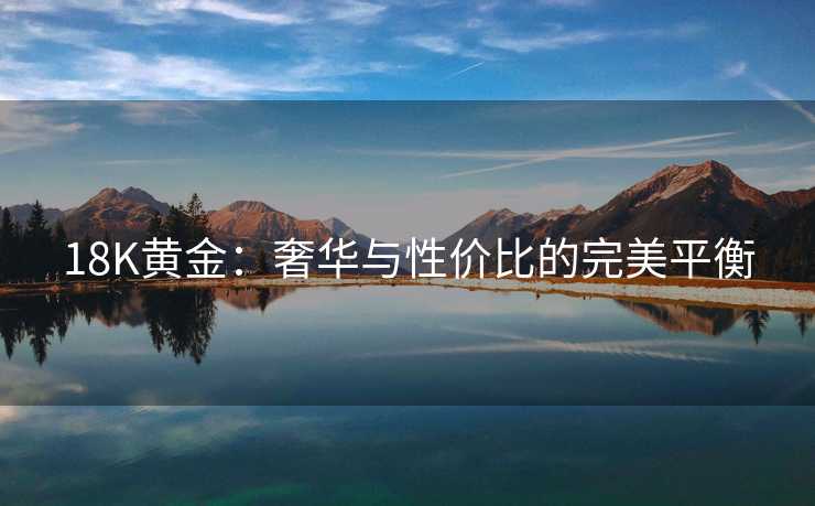 18K黄金：奢华与性价比的完美平衡