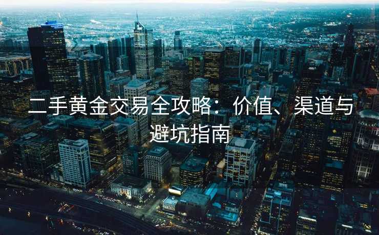 二手黄金交易全攻略：价值、渠道与避坑指南