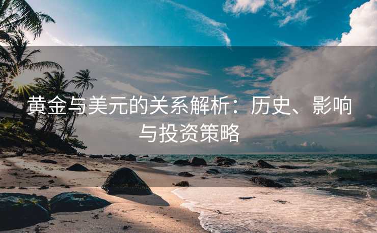 黄金与美元的关系解析：历史、影响与投资策略