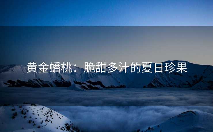 黄金蟠桃：脆甜多汁的夏日珍果
