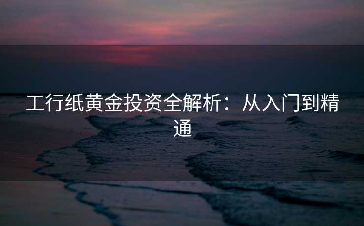 工行纸黄金投资全解析：从入门到精通