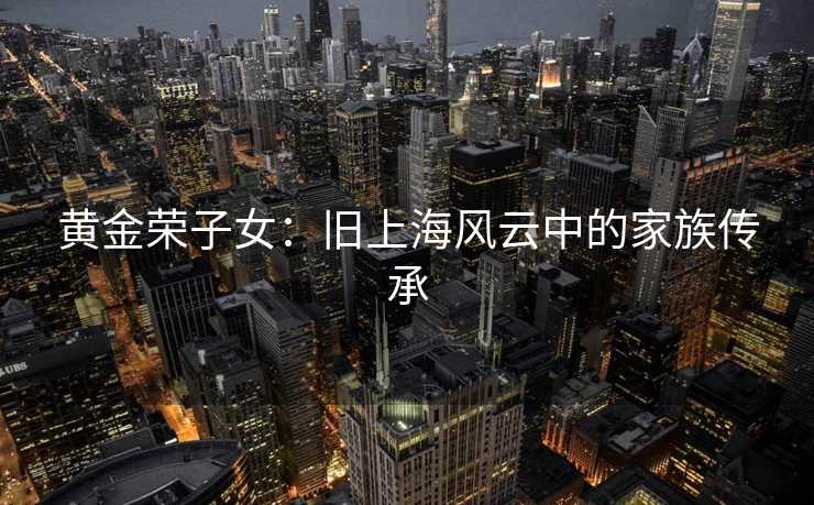 黄金荣子女：旧上海风云中的家族传承