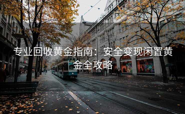 专业回收黄金指南：安全变现闲置黄金全攻略