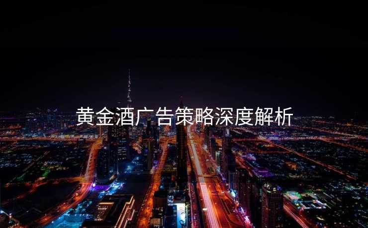 黄金酒广告策略深度解析