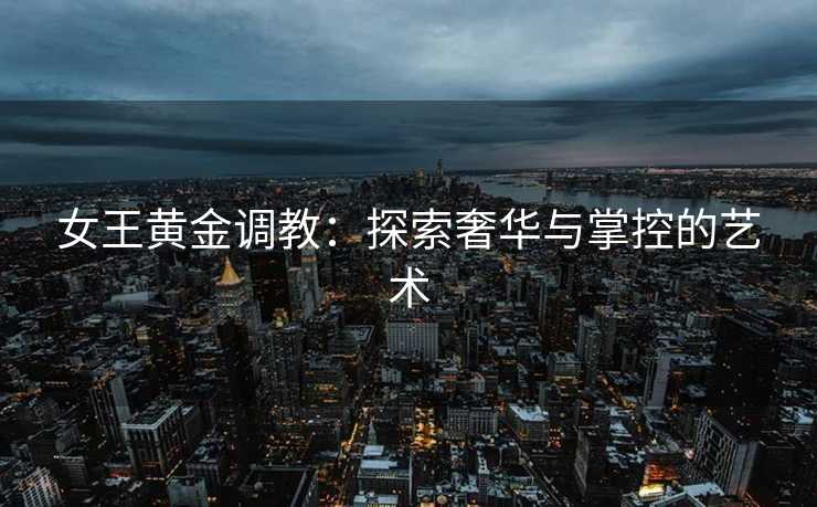 女王黄金调教：探索奢华与掌控的艺术
