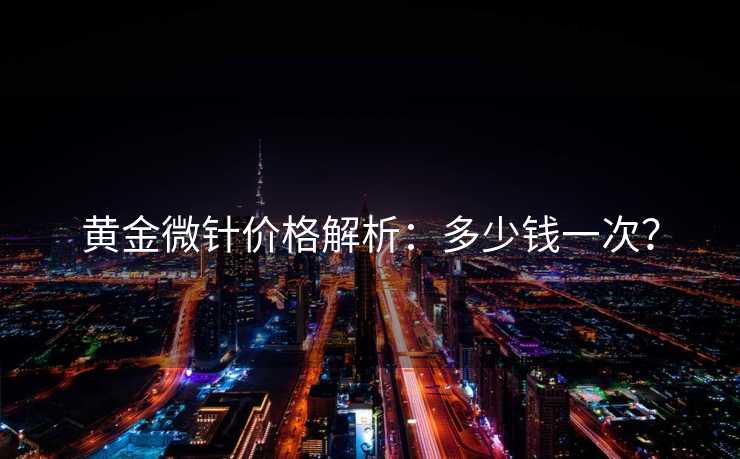 黄金微针价格解析：多少钱一次？