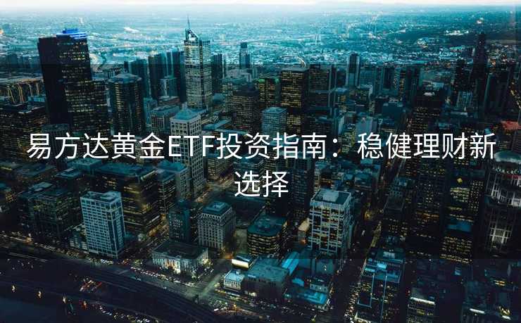 易方达黄金ETF投资指南：稳健理财新选择