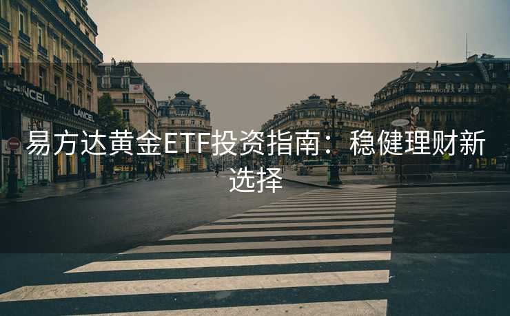 易方达黄金ETF投资指南：稳健理财新选择