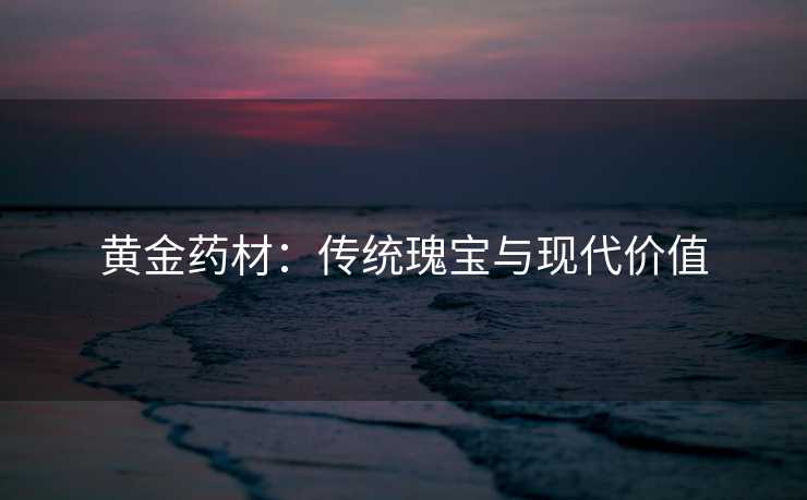 黄金药材：传统瑰宝与现代价值