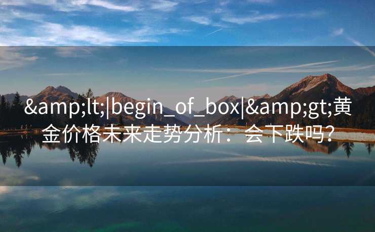 &lt;|begin_of_box|&gt;黄金价格未来走势分析：会下跌吗？